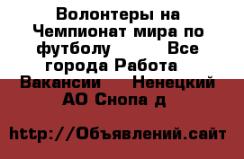 Волонтеры на Чемпионат мира по футболу 2018. - Все города Работа » Вакансии   . Ненецкий АО,Снопа д.